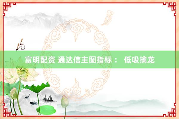 富明配资 通达信主图指标 ： 低吸擒龙