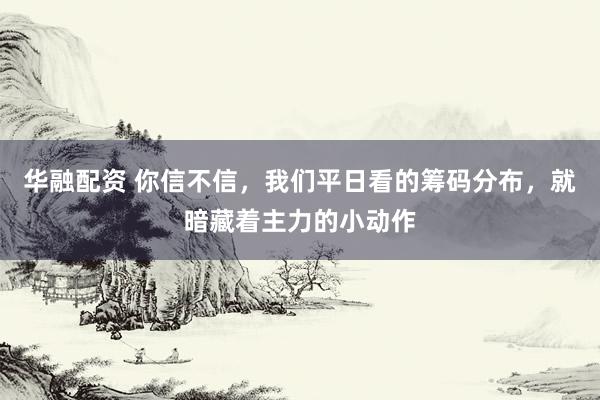 华融配资 你信不信，我们平日看的筹码分布，就暗藏着主力的小动作