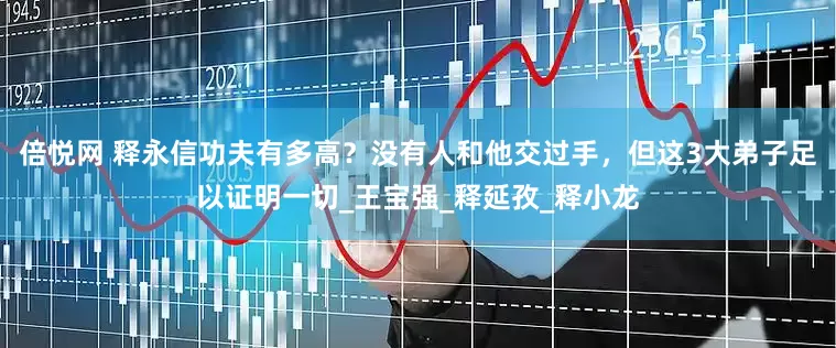 倍悦网 释永信功夫有多高？没有人和他交过手，但这3大弟子足以证明一切_王宝强_释延孜_释小龙