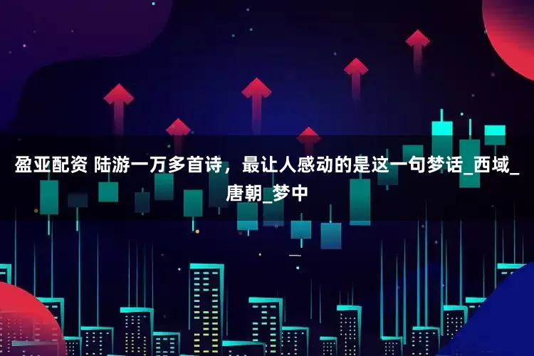 盈亚配资 陆游一万多首诗，最让人感动的是这一句梦话_西域_唐朝_梦中