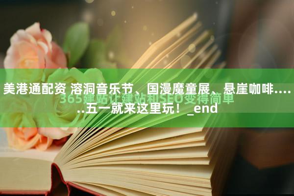 美港通配资 溶洞音乐节、国漫魔童展、悬崖咖啡......五一就来这里玩！_end