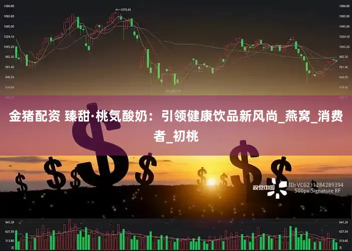 金猪配资 臻甜·桃気酸奶：引领健康饮品新风尚_燕窝_消费者_初桃