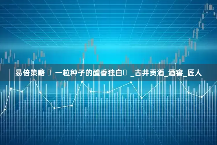 易倍策略 ‌一粒种子的醴香独白‌_古井贡酒_酒窖_匠人