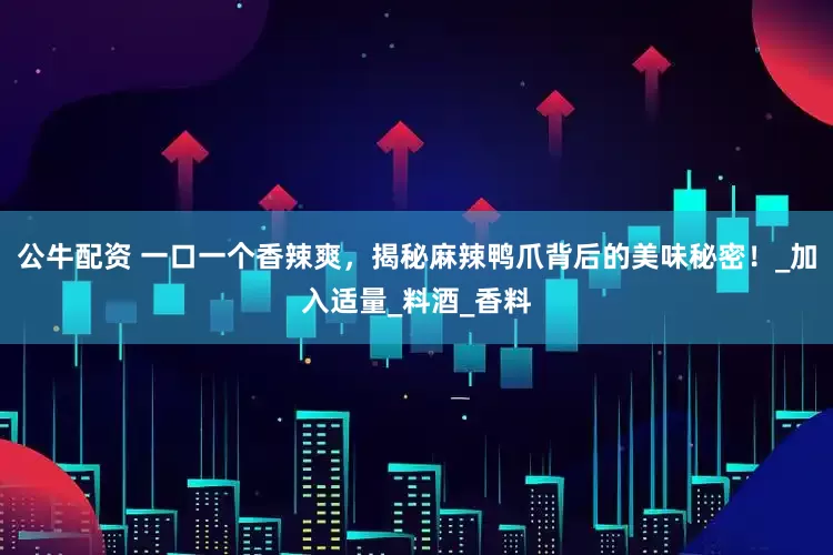 公牛配资 一口一个香辣爽，揭秘麻辣鸭爪背后的美味秘密！_加入适量_料酒_香料