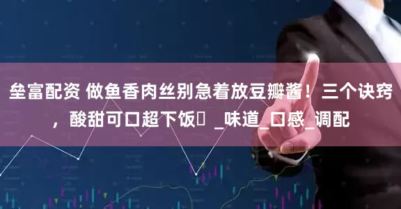垒富配资 做鱼香肉丝别急着放豆瓣酱！三个诀窍，酸甜可口超下饭​_味道_口感_调配