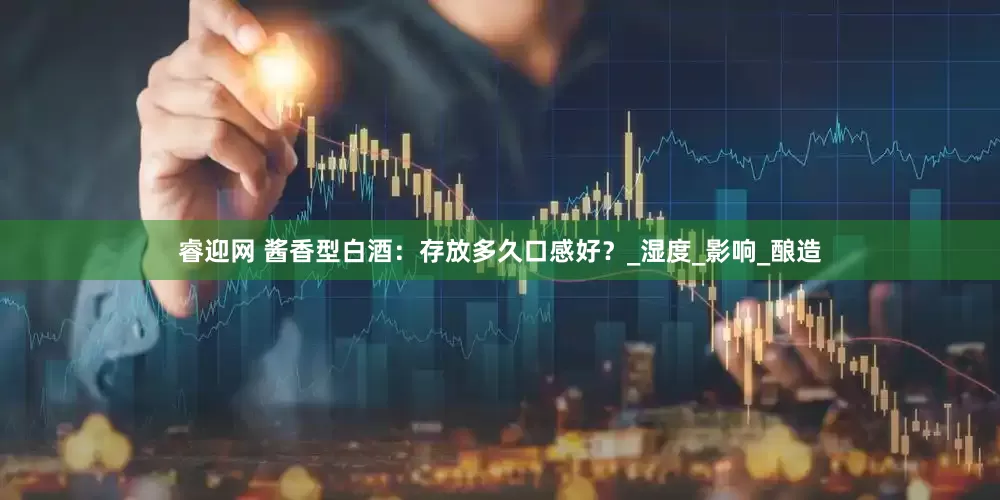 睿迎网 酱香型白酒：存放多久口感好？_湿度_影响_酿造