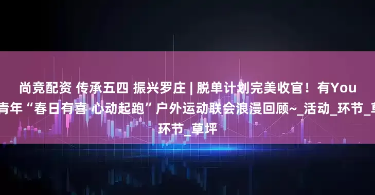 尚竞配资 传承五四 振兴罗庄 | 脱单计划完美收官！有Young青年“春日有喜 心动起跑”户外运动联会浪漫回顾~_活动_环节_草坪