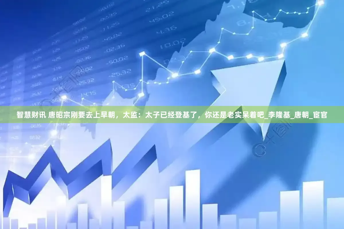 智慧财讯 唐昭宗刚要去上早朝，太监：太子已经登基了，你还是老实呆着吧_李隆基_唐朝_宦官