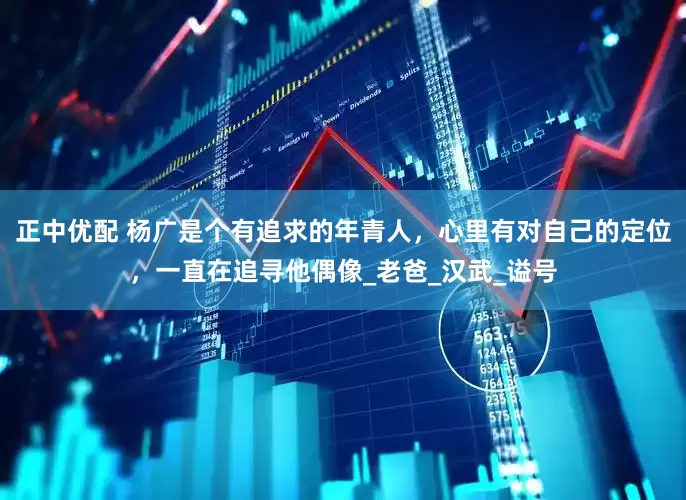 正中优配 杨广是个有追求的年青人，心里有对自己的定位，一直在追寻他偶像_老爸_汉武_谥号