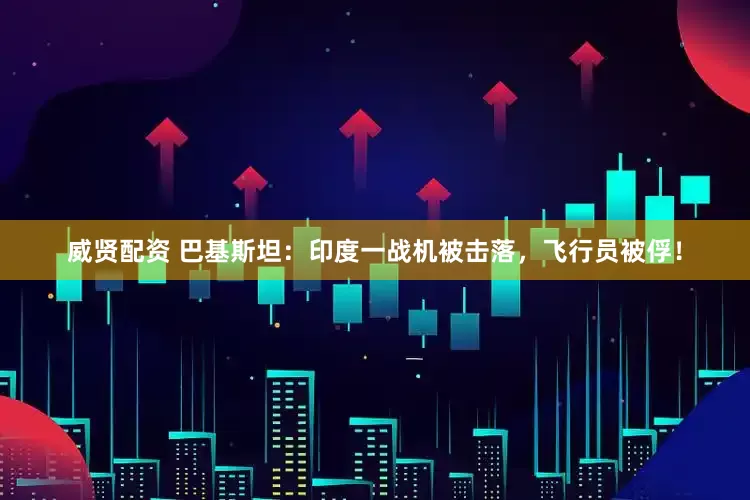 威贤配资 巴基斯坦：印度一战机被击落，飞行员被俘！