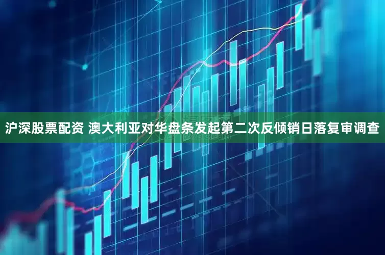 沪深股票配资 澳大利亚对华盘条发起第二次反倾销日落复审调查