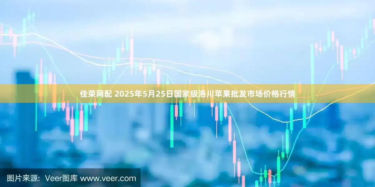 佳荣网配 2025年5月25日国家级洛川苹果批发市场价格行情