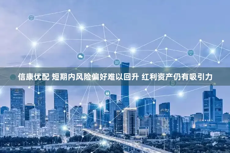 信康优配 短期内风险偏好难以回升 红利资产仍有吸引力