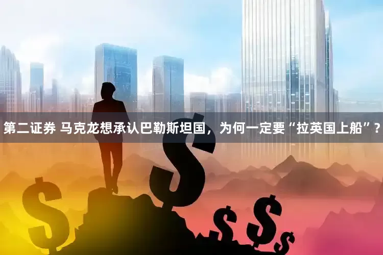 第二证券 马克龙想承认巴勒斯坦国，为何一定要“拉英国上船”？