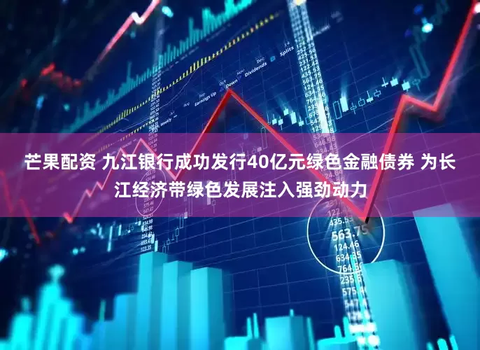 芒果配资 九江银行成功发行40亿元绿色金融债券 为长江经济带绿色发展注入强劲动力