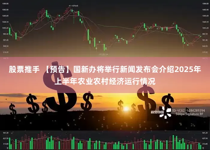 股票推手 【预告】国新办将举行新闻发布会介绍2025年上半年农业农村经济运行情况