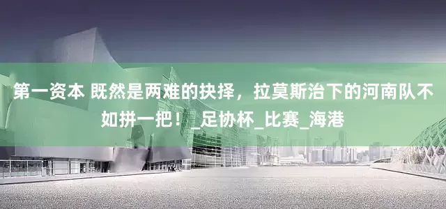第一资本 既然是两难的抉择，拉莫斯治下的河南队不如拼一把！_足协杯_比赛_海港