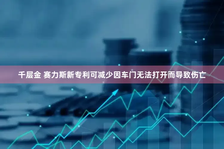 千层金 赛力斯新专利可减少因车门无法打开而导致伤亡