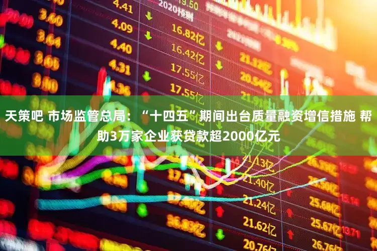 天策吧 市场监管总局：“十四五”期间出台质量融资增信措施 帮助3万家企业获贷款超2000亿元