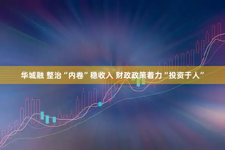 华城融 整治“内卷”稳收入 财政政策着力“投资于人”