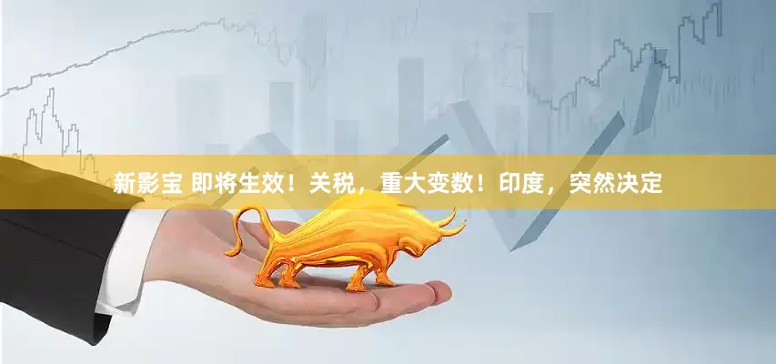 新影宝 即将生效！关税，重大变数！印度，突然决定