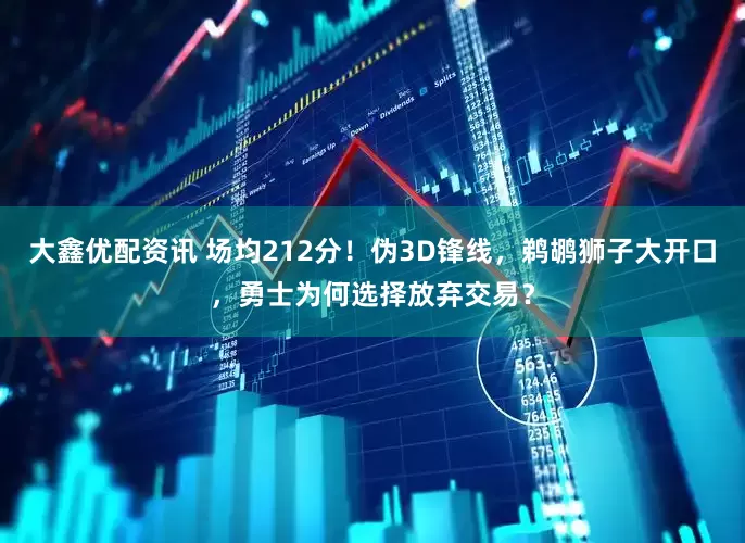 大鑫优配资讯 场均212分！伪3D锋线，鹈鹕狮子大开口，勇士为何选择放弃交易？