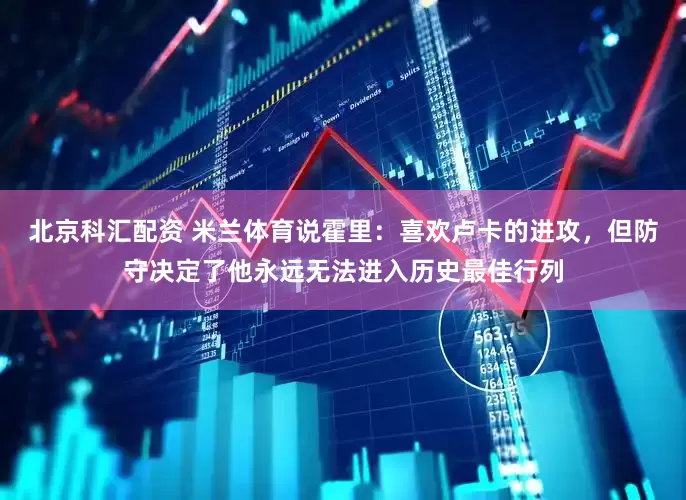北京科汇配资 米兰体育说霍里：喜欢卢卡的进攻，但防守决定了他永远无法进入历史最佳行列