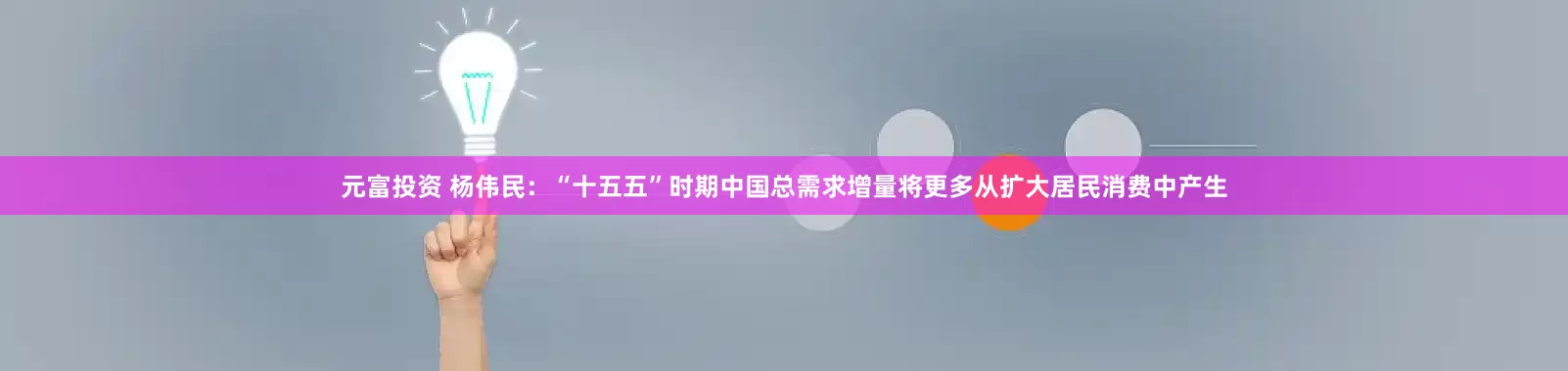 元富投资 杨伟民：“十五五”时期中国总需求增量将更多从扩大居民消费中产生