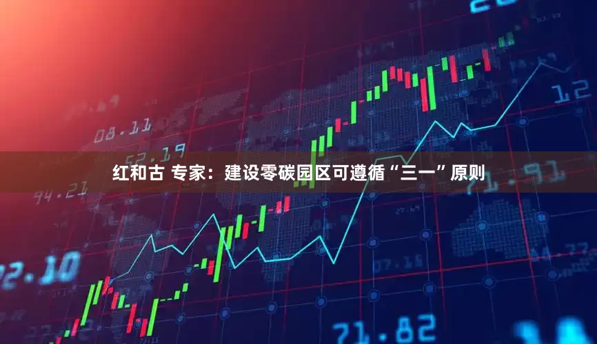 红和古 专家：建设零碳园区可遵循“三一”原则
