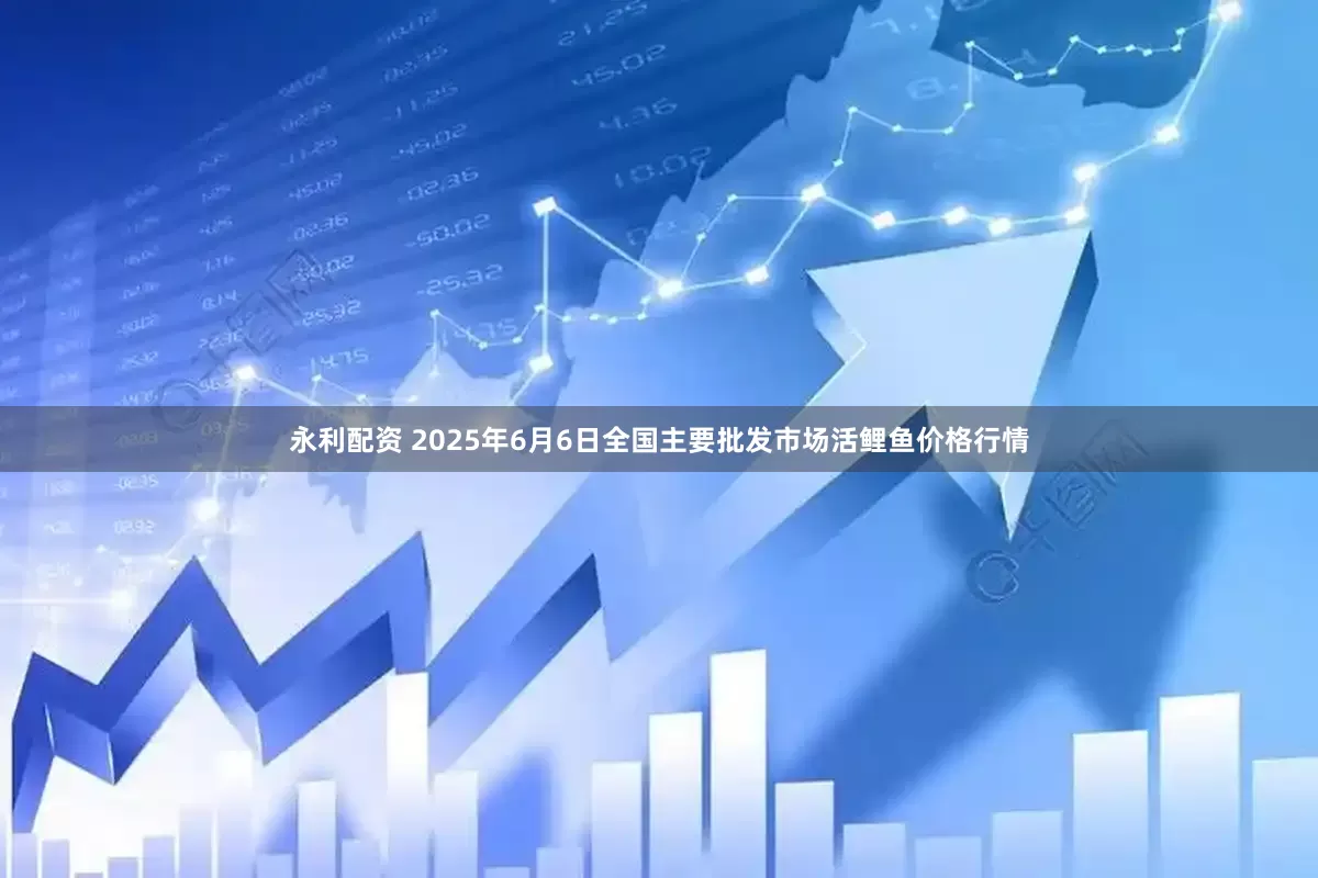 永利配资 2025年6月6日全国主要批发市场活鲤鱼价格行情