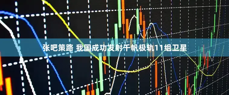 张吧策路 我国成功发射千帆极轨11组卫星