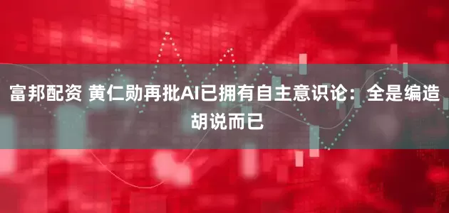 富邦配资 黄仁勋再批AI已拥有自主意识论：全是编造 胡说而已